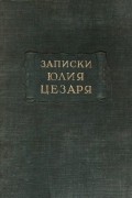 Гай Юлий Цезарь - Записки Юлия Цезаря и его продолжателей о Галльской войне, о гражданской войне, об Александрийской войне, об Африканской войне (сборник)