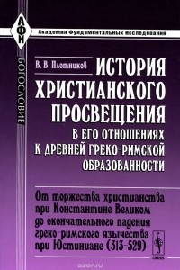 Владимир Плотников - История христианского просвещения в его отношениях к древней греко-римской образованности. Часть 2. От торжества христианства при Константине Великом до окончательного падения греко-римского язычества при Юстиниане (313-529)