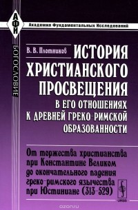 Владимир Плотников - История христианского просвещения в его отношениях к древней греко-римской образованности. Часть 2. От торжества христианства при Константине Великом до окончательного падения греко-римского язычества при Юстиниане (313-529)