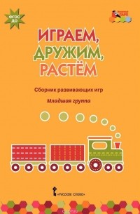  - Играем, дружим, растем. Сборник развивающих игр. Младшая группа