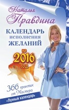 Наталия Правдина - Календарь исполнения желаний на 2016 год. 366 практик от Мастера. Лунный календарь