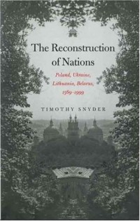 Timothy Snyder - The Reconstruction of Nations: Poland, Ukraine, Lithuania, Belarus, 1569–1999