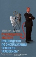 Тимур Гагин - Руководитель-эксперт. Руководство по эксплуатации человека человеком