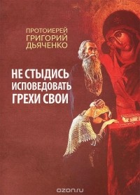  Протоиерей Григорий Дьяченко - Не стыдись исповедовать грехи свои