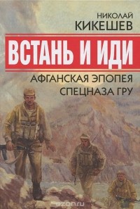 Николай Кикешев - Встань и иди. Афганская эпопея спецназа