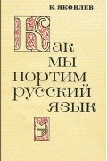 Константин Яковлев - Как мы портим русский язык