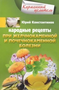 Юрий Константинов - Народные рецепты при желчнокаменной и почекаменной болезни