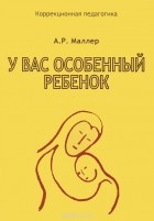 Александр Маллер - У вас особенный ребенок. Книга для родителей