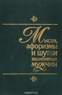 Константин Душенко - Мысли, афоризмы и шутки знаменитых мужчин