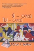 Томас Энтони Харрис - Я - О'Кей, Ты - О'Кей