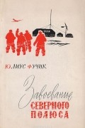 Юлиус Фучик - Завоевание Северного полюса: Репортаж о действительности, которая превзошла фантазию Жюля Верна