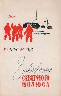 Юлиус Фучик - Завоевание Северного полюса: Репортаж о действительности, которая превзошла фантазию Жюля Верна