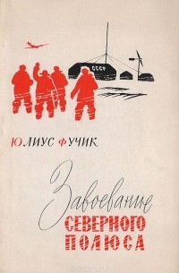 Юлиус Фучик - Завоевание Северного полюса: Репортаж о действительности, которая превзошла фантазию Жюля Верна