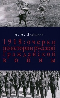 Арсений Зайцов - 1918. Очерки по истории русской Гражданской войны