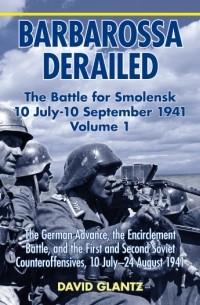 David Glantz - Barbarossa Derailed. Volume 1: The German Advance, The Encirclement Battle And The First And Second Soviet Counteroffensives, 10 July-24 August 1941