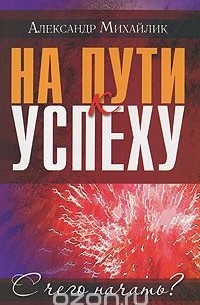 Александр Михайлик - На пути к успеху. С чего начать?