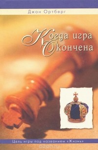 Джон Ортберг - Когда игра окончена