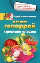 Юрий Константинов - Лечим геморрой народными методами