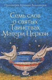  Протоиерей Артемий Владимиров - Семь слов о святых Таинствах Матери Церкви