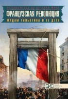 Наталия Таньшина - Французская революция. Мадам Гильотина и ее дети