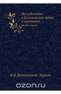 Владимир Вельяминов-Зернов - Исследование о Касимовских царях и царевичах