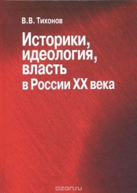 Виталий Тихонов - Историки, идеология, власть в России ХХ века