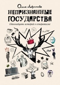 Ольга Лаврентьева - Непризнанные государства. Одиннадцать историй о сепаратизме