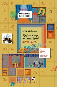 Ирина Лебедева - Трудный звук, ты наш друг! Звуки Л, Ль. Практическое пособие для логопедов, воспитателей, родителей