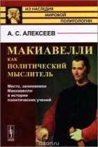 Александр Алексеев - Макиавелли как политический мыслитель. Место, занимаемое Макиавелли в истории политических учений