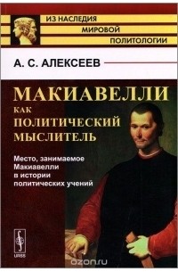 Александр Алексеев - Макиавелли как политический мыслитель. Место, занимаемое Макиавелли в истории политических учений