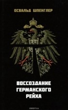 Освальд Шпенглер - Воссоздание Германского рейха