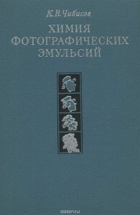 Константин Чибисов - Химия фотографических эмульсий