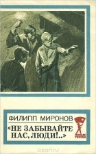Филипп Миронов - &quot;Не забывайте нас, люди!..&quot;