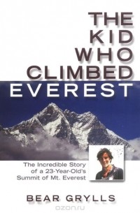 Беар Гриллс - The Kid Who Climbed Everest: The Incredible Story of a 23-Year-Old's Summit of Mt. Everest