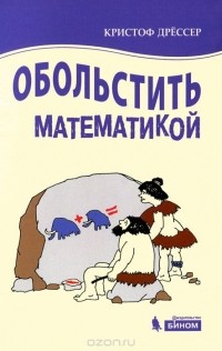 Кристоф Дрессер - Обольстить математикой. Истории на все случаи жизни