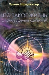 Эрвин Шредингер - Что такое жизнь с точки зрения физики?