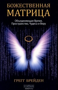 Грегг Брейден - Божественная матрица. Объединяющая Время, Пространство, Чудеса и Веру