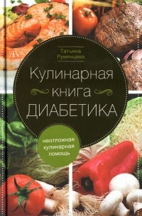 Татьяна Румянцева - Кулинарная книга диабетика. Неотложная кулинарная помощь