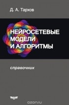 Дмитрий Тархов - Нейросетевые модели и алгоритмы. Справочник