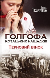 Ганна Ткаченко - Голгофа козацьких нащадків. Терновий вінок