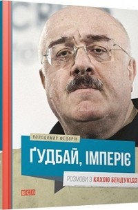 Володимир Федорін - Ґудбай, імперіє. Розмови з Кахою Бендукідзе
