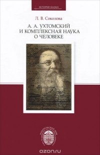 Соколова Л.В. - А. А. Ухтомский и комплексная наука о человеке