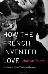 Marilyn Yalom - How the French Invented Love: Nine Hundred Years of Passion and Romance