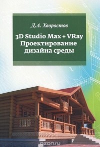 Дмитрий Хворостов - 3D Studio Max + VRay. Проектирование дизайна среды. Учебное пособие