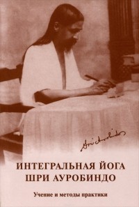 Шри Ауробиндо  - Интегральная йога Шри Ауробиндо. Учение и методы практики