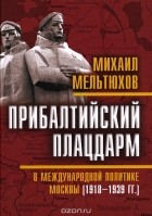 Михаил Мельтюхов - Прибалтийский плацдарм в международной политике Москвы (1918-1939 гг.)