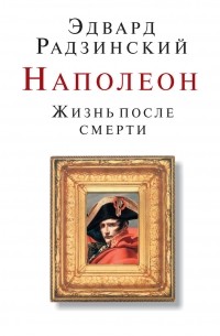 Эдвард Радзинский - Наполеон. Жизнь после смерти