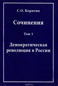 Сергей Корягин - С. О. Корягин. Сочинения в 3 томах. Том 1. Демократическая революция в России (сборник)