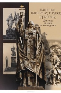 Александр Шевцов - Памятник патриарху Гермогену (Ермогену). Два века: от идеи до воплощения