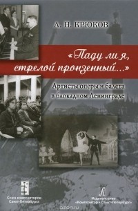 Андрей Крюков - «Паду ли я, стрелой пронзённый…»: Артисты оперы и балета в блокадном Ленинграде